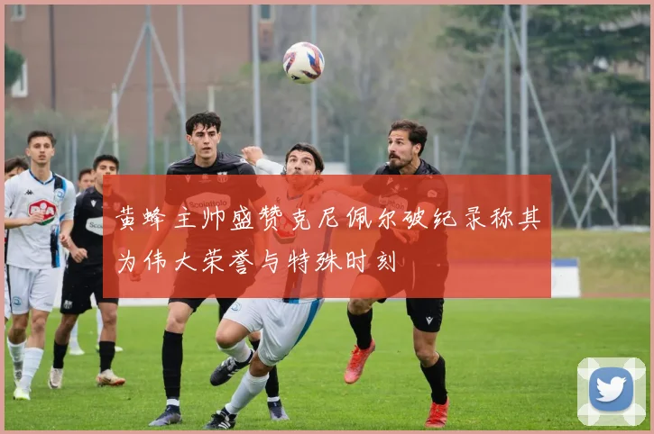 黄蜂主帅盛赞克尼佩尔破纪录称其为伟大荣誉与特殊时刻