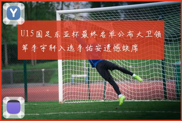 U15国足东亚杯最终名单公布大卫领军李宇轩入选李佑安遗憾缺席