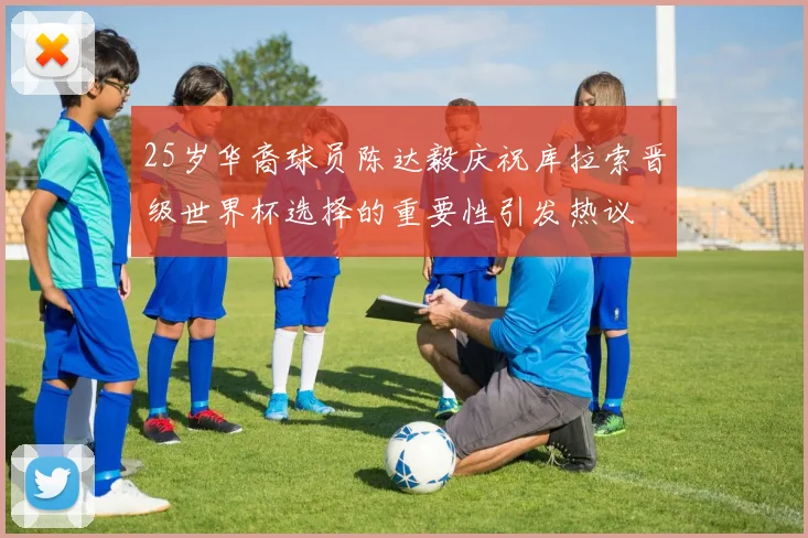 25岁华裔球员陈达毅庆祝库拉索晋级世界杯选择的重要性引发热议