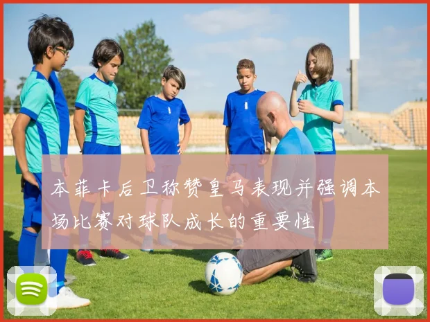 本菲卡后卫称赞皇马表现并强调本场比赛对球队成长的重要性