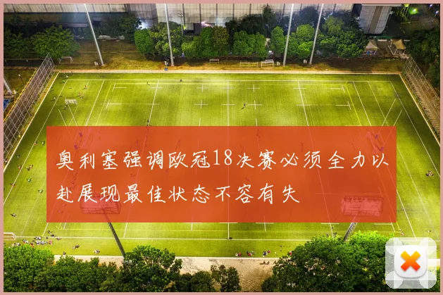 奥利塞强调欧冠18决赛必须全力以赴展现最佳状态不容有失