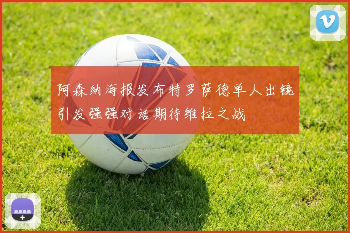 阿森纳海报发布特罗萨德单人出镜引发强强对话期待维拉之战