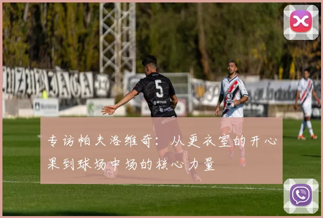 专访帕夫洛维奇：从更衣室的开心果到球场中场的核心力量