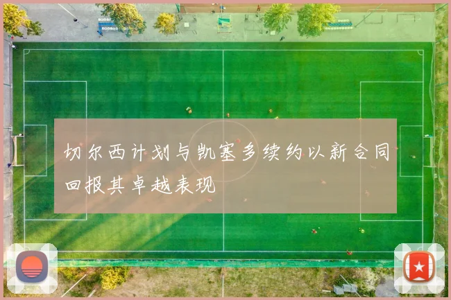 切尔西计划与凯塞多续约以新合同回报其卓越表现