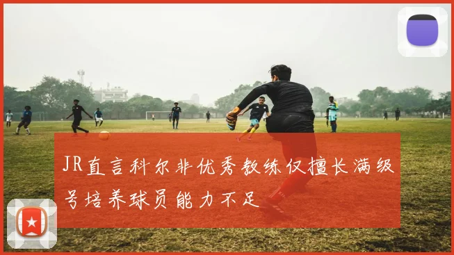 JR直言科尔非优秀教练仅擅长满级号培养球员能力不足