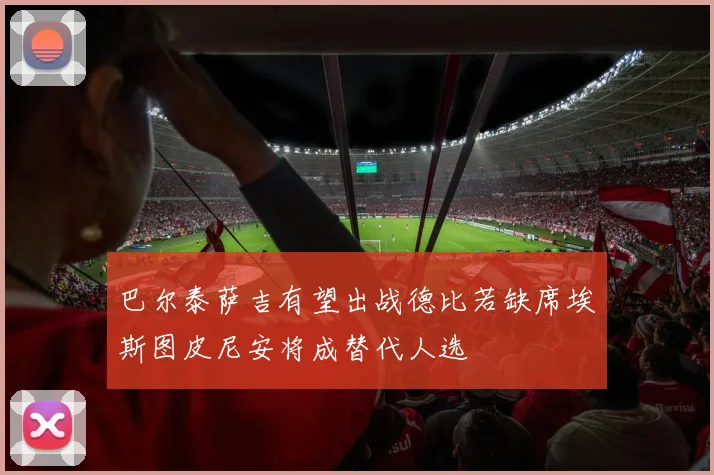 巴尔泰萨吉有望出战德比若缺席埃斯图皮尼安将成替代人选