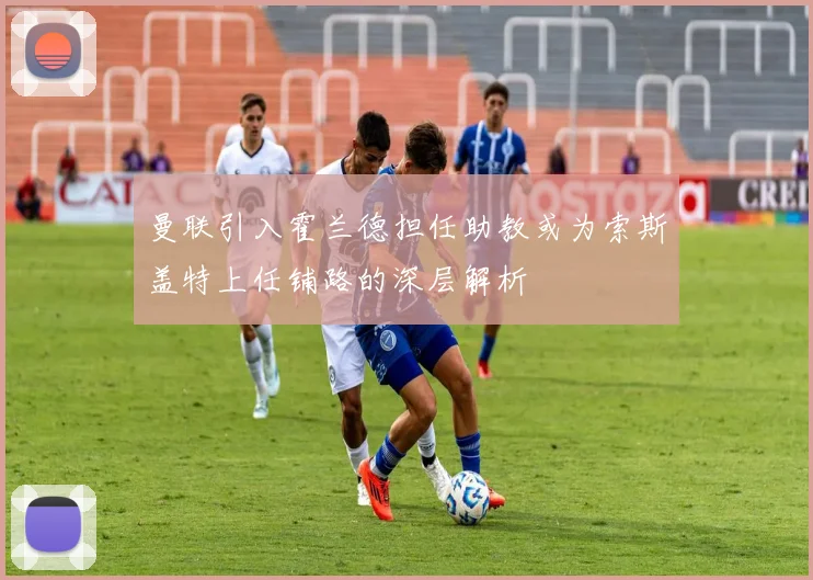 曼联引入霍兰德担任助教或为索斯盖特上任铺路的深层解析