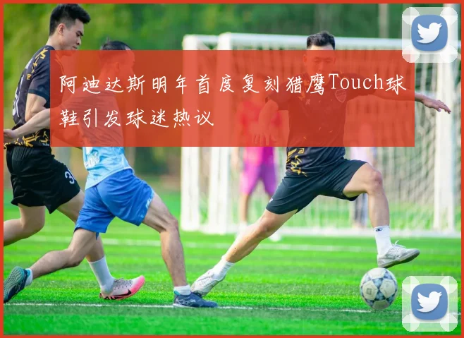阿迪达斯明年首度复刻猎鹰Touch球鞋引发球迷热议