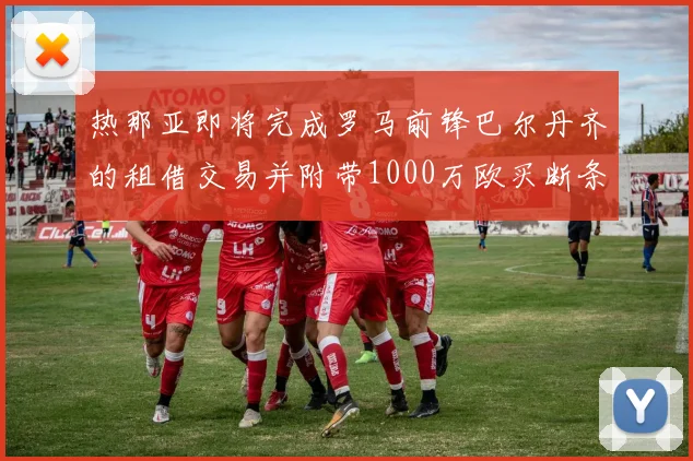 热那亚即将完成罗马前锋巴尔丹齐的租借交易并附带1000万欧买断条款