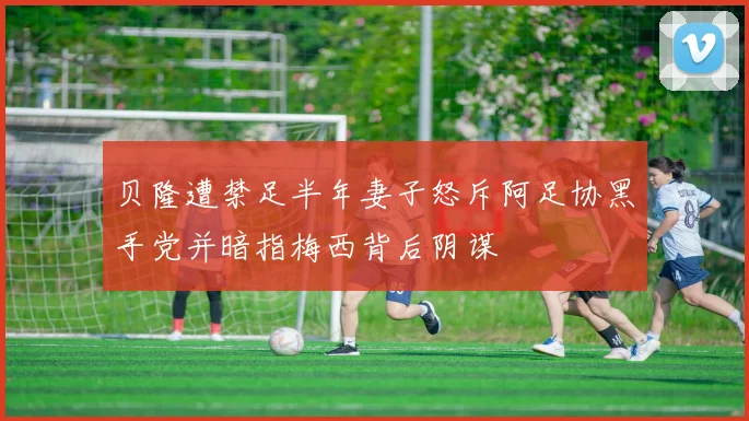 贝隆遭禁足半年妻子怒斥阿足协黑手党并暗指梅西背后阴谋