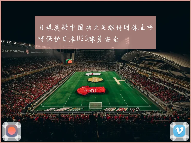 日媒质疑中国功夫足球何时休止呼吁保护日本U23球员安全