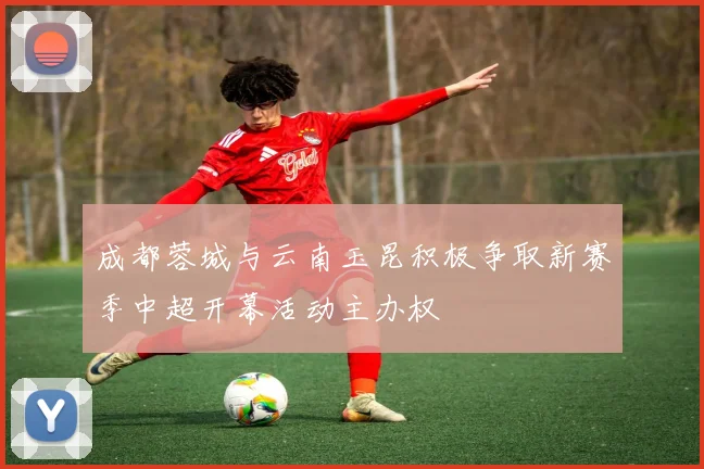 成都蓉城与云南玉昆积极争取新赛季中超开幕活动主办权