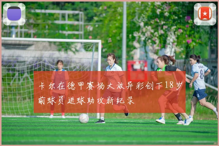 卡尔在德甲赛场大放异彩创下18岁前球员进球助攻新纪录
