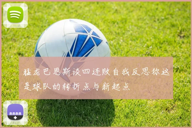 猛龙巴恩斯谈四连败自我反思称这是球队的转折点与新起点
