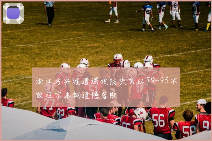 浙江方兴渡遭遇攻防失常以79-95不敌辽宁本钢遗憾落败