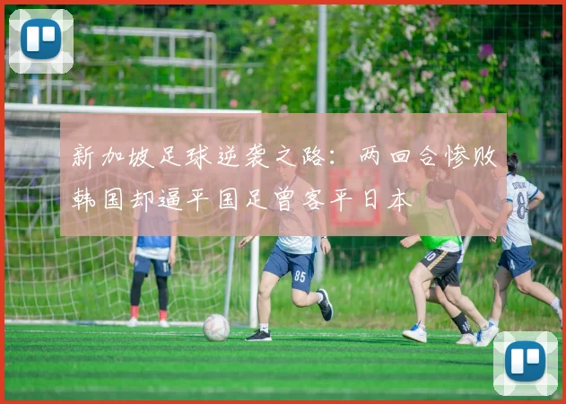 新加坡足球逆袭之路：两回合惨败韩国却逼平国足曾客平日本