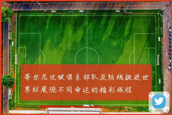 蒂尔尼攻破俱乐部队友防线挺进世界杯展现不同命运的精彩旅程