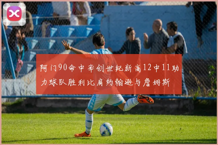 阿门90命中率创世纪新高12中11助力球队胜利比肩约翰逊与詹姆斯