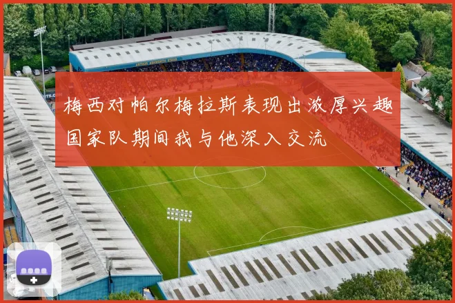 梅西对帕尔梅拉斯表现出浓厚兴趣国家队期间我与他深入交流