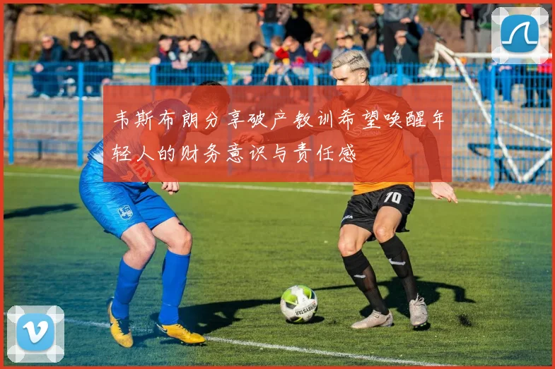韦斯布朗分享破产教训希望唤醒年轻人的财务意识与责任感