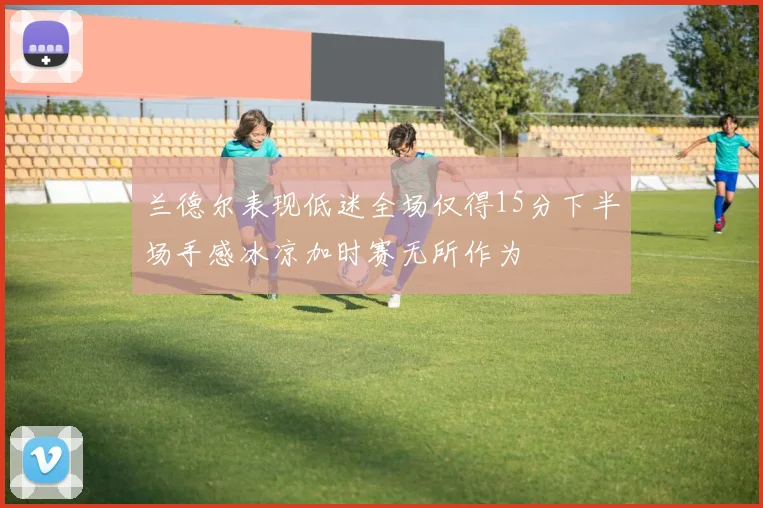 兰德尔表现低迷全场仅得15分下半场手感冰凉加时赛无所作为