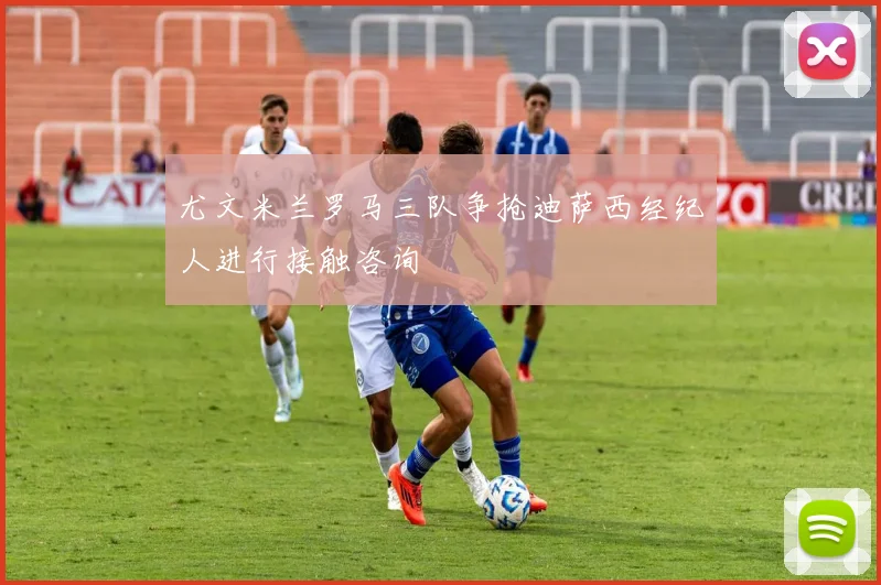 尤文米兰罗马三队争抢迪萨西经纪人进行接触咨询