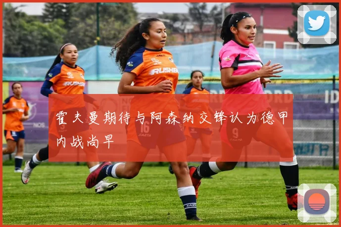 霍夫曼期待与阿森纳交锋认为德甲内战尚早