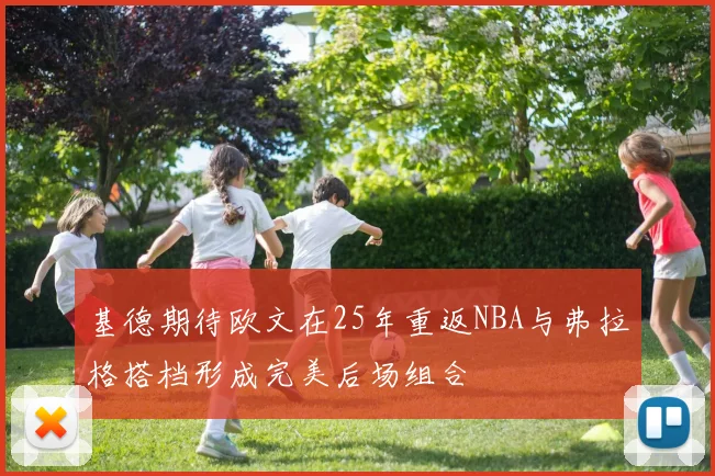 基德期待欧文在25年重返NBA与弗拉格搭档形成完美后场组合
