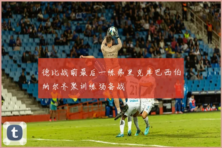德比战前最后一练弗里克库巴西伯纳尔齐聚训练场备战