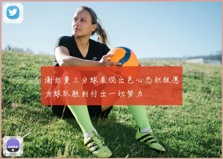 谢尔曼三分球表现出色心态积极愿为球队胜利付出一切努力