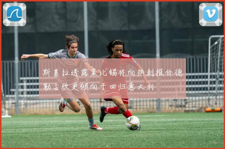 斯基拉透露莱比锡将向热刺报价德勒古欣更倾向于回归意大利