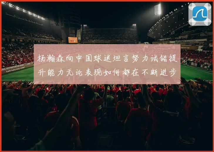 杨瀚森向中国球迷坦言努力试错提升能力无论表现如何都在不断进步