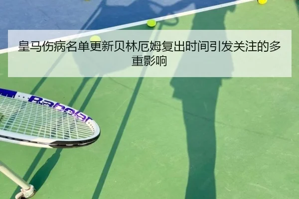 皇马伤病名单更新贝林厄姆复出时间引发关注的多重影响 | c7c7app
